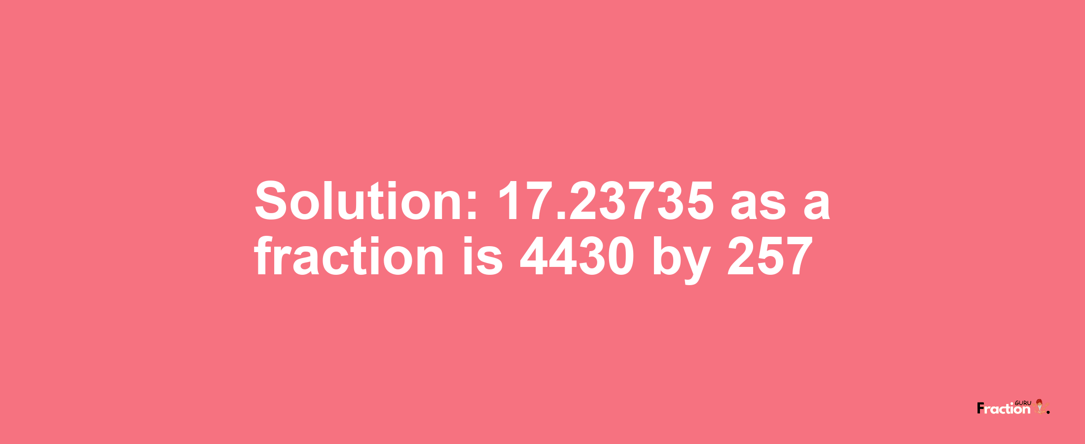 Solution:17.23735 as a fraction is 4430/257